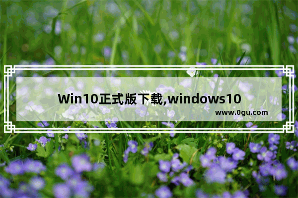 Win10正式版下载,windows10系统下载官网下载(电脑版)