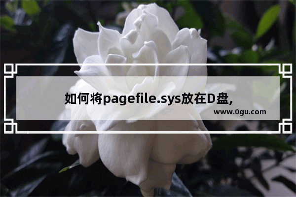 如何将pagefile.sys放在D盘,win10中pagefile.sys