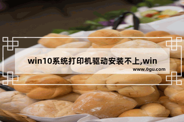 win10系统打印机驱动安装不上,win10无法安装打印机驱动怎么办