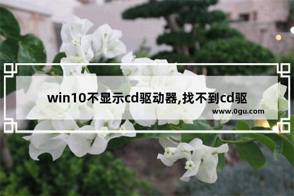 win10不显示cd驱动器,找不到cd驱动程序装win10