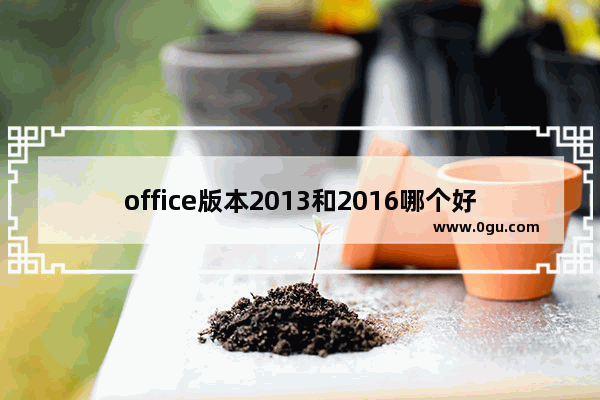 office版本2013和2016哪个好,office2010和2016哪个版本好用