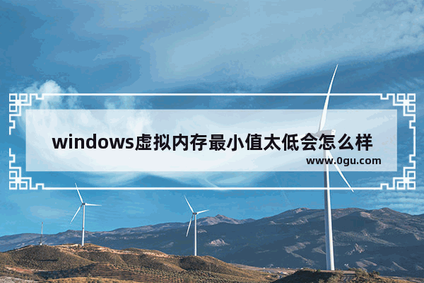 windows虚拟内存最小值太低会怎么样,电脑虚拟内存最小值太低是什么意思