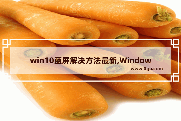 win10蓝屏解决方法最新,Windows10蓝屏修复