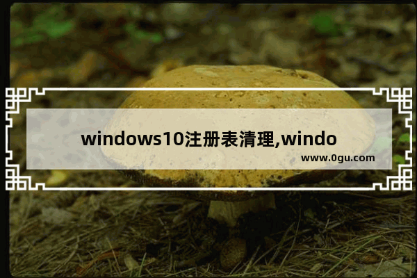 windows10注册表清理,windows10如何清理注册表