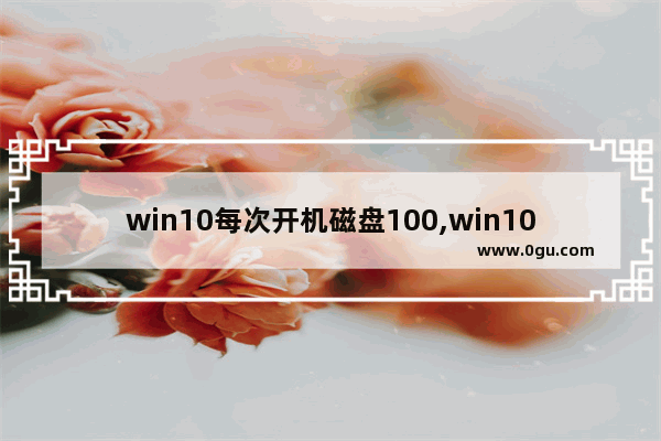 win10每次开机磁盘100,win10磁盘100%原因