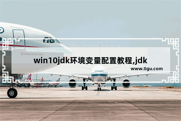 win10jdk环境变量配置教程,jdk配置环境变量 win10