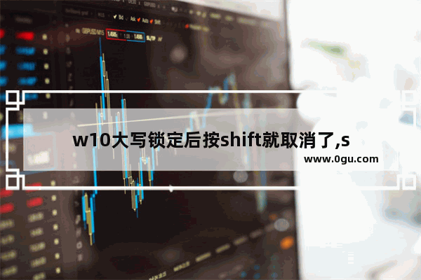 w10大写锁定后按shift就取消了,shift键取消大写锁定