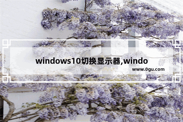 windows10切换显示器,windows怎么切换显示器