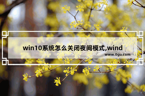 win10系统怎么关闭夜间模式,windows怎么开启夜间模式