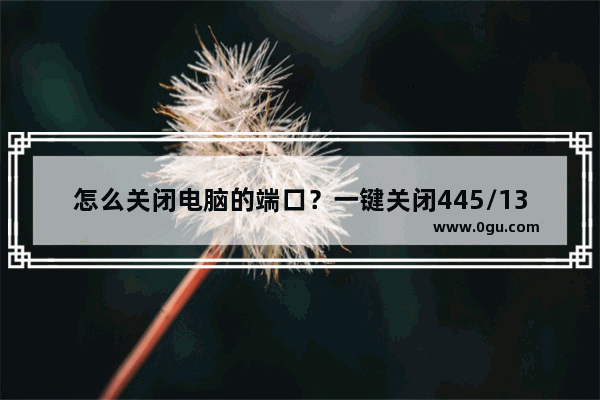 怎么关闭电脑的端口？一键关闭445/135等危险电脑端口方法