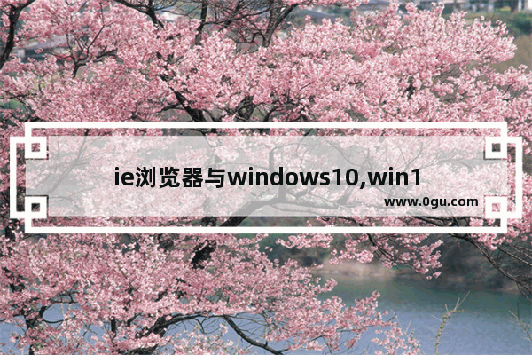 ie浏览器与windows10,win10自带浏览器和ie浏览器区别