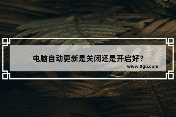 电脑自动更新是关闭还是开启好？