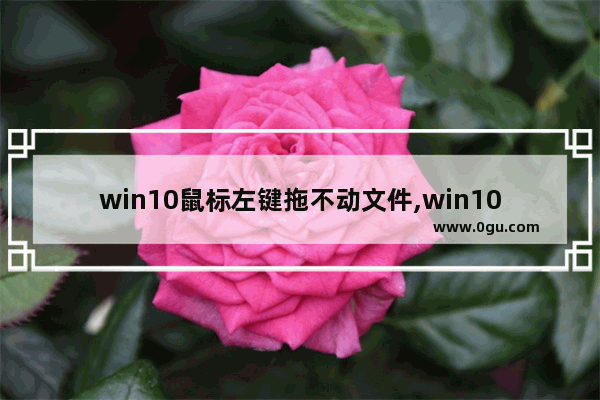 win10鼠标左键拖不动文件,win10电脑鼠标拖不动文件和图标