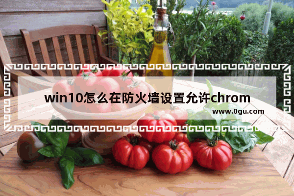 win10怎么在防火墙设置允许chrome,