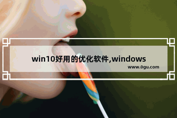 win10好用的优化软件,windows10优化工具