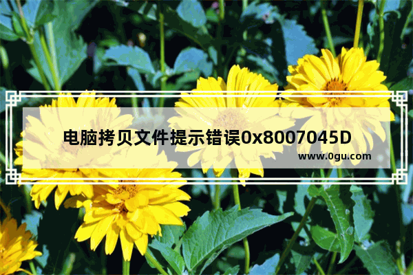 电脑拷贝文件提示错误0x8007045D由于I/O设备错误无法复制该怎办?