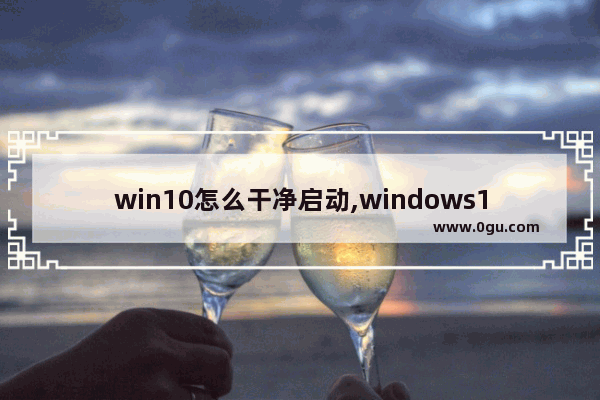 win10怎么干净启动,windows10系统如何启动