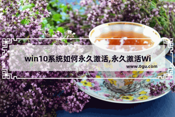 win10系统如何永久激活,永久激活Windows10系统的三种方法