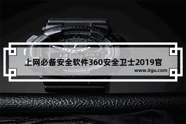 上网必备安全软件360安全卫士2019官方版下载安装,下载360安全卫士软件