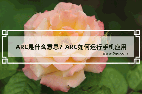 ARC是什么意思？ARC如何运行手机应用程序？