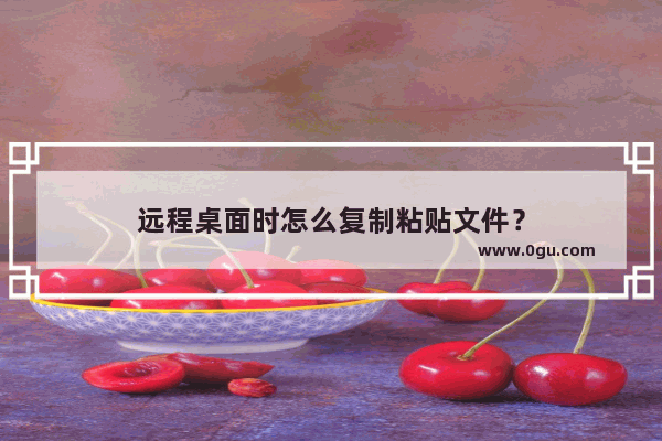 远程桌面时怎么复制粘贴文件？