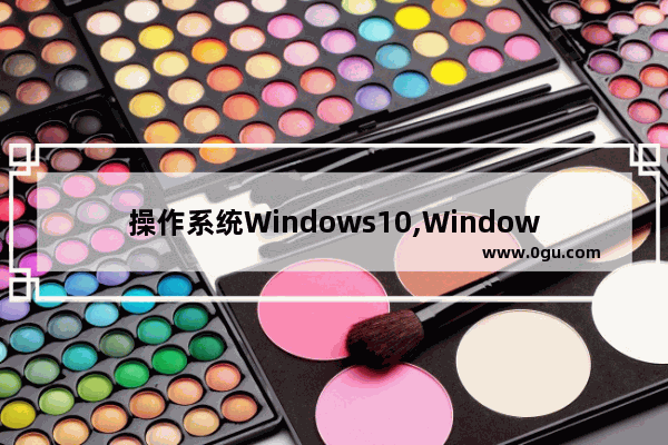 操作系统Windows10,Windows10系统之家