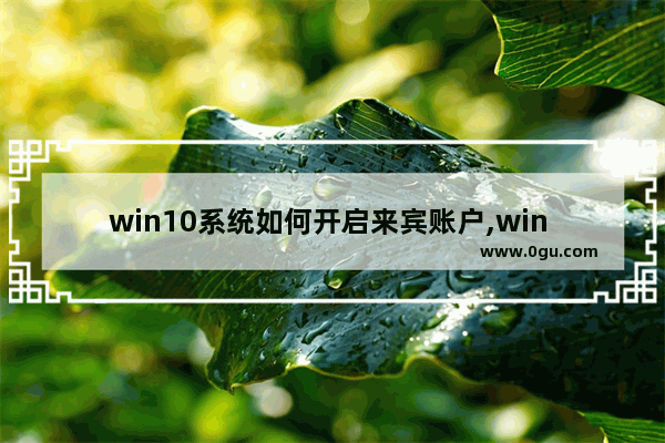 win10系统如何开启来宾账户,win 10来宾账户怎样打开