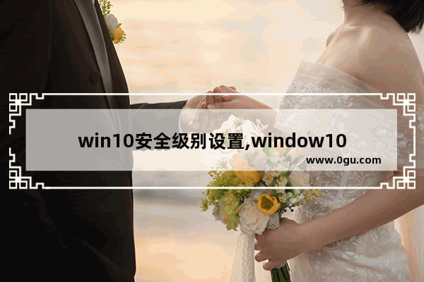 win10安全级别设置,window10如何设置安全等级