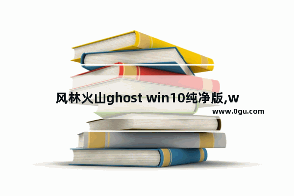 风林火山ghost win10纯净版,w10系统镜像文件gho怎么安装