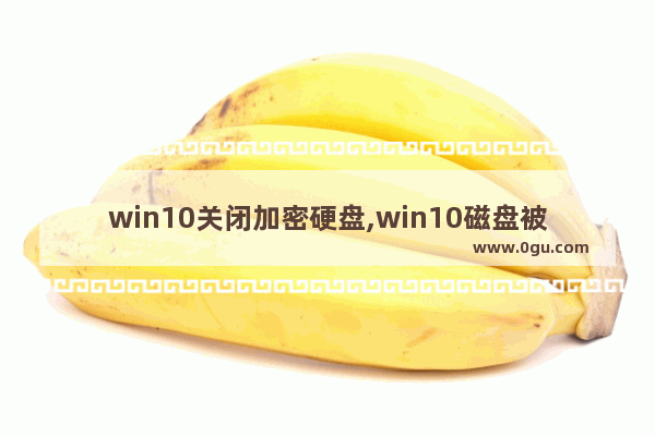 win10关闭加密硬盘,win10磁盘被加密了怎么解除