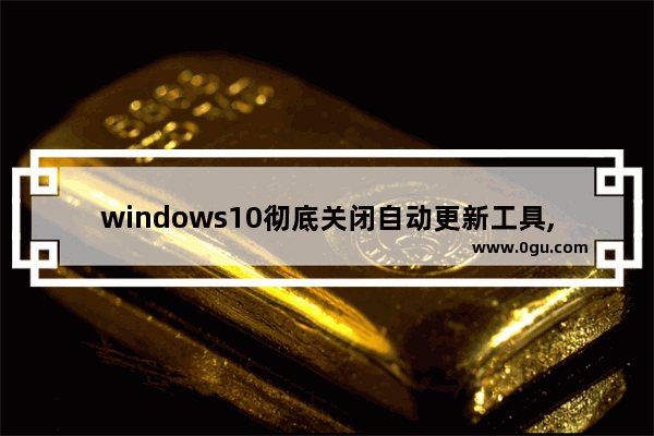 windows10彻底关闭自动更新工具,win10更新后工具栏点不动