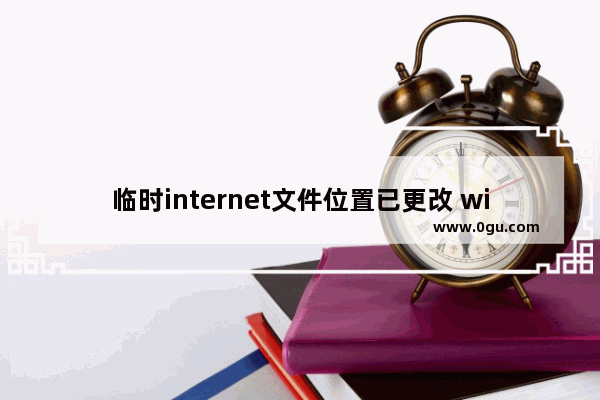 临时internet文件位置已更改 win10,怎么设置internet临时文件