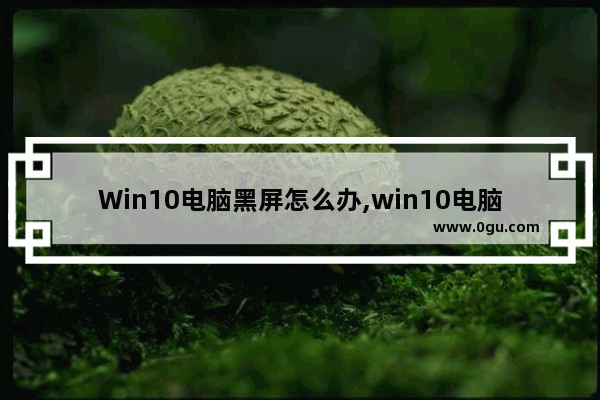 Win10电脑黑屏怎么办,win10电脑屏幕黑屏但主机正常怎么解决