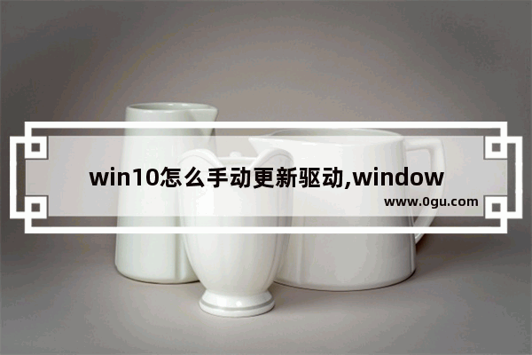 win10怎么手动更新驱动,windows10怎么自动更新驱动