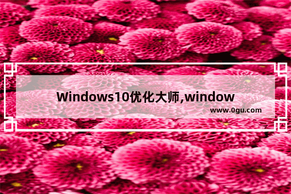 Windows10优化大师,windows优化大师好不好