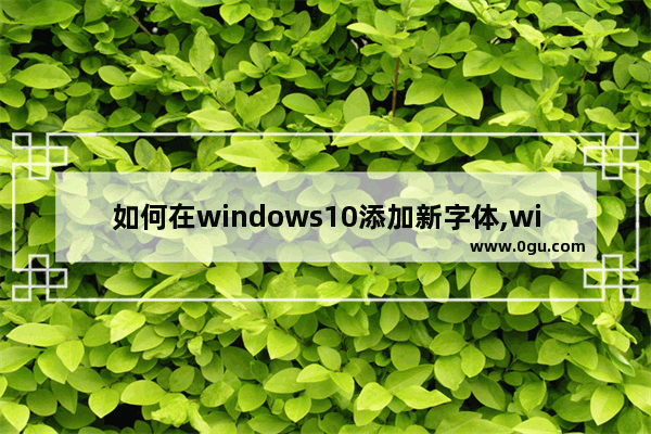 如何在windows10添加新字体,win10添加新字体