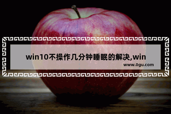 win10不操作几分钟睡眠的解决,win10系统1分钟就休眠什么情况