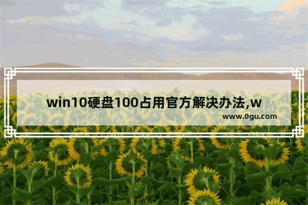 win10硬盘100占用官方解决办法,window10硬盘占用100%