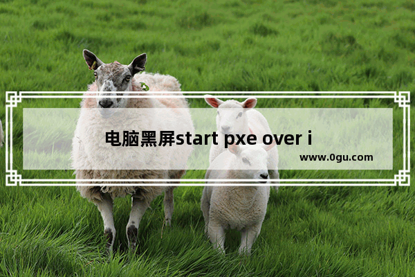 电脑黑屏start pxe over ipv4,电脑黑屏start pxe over ipv6 on