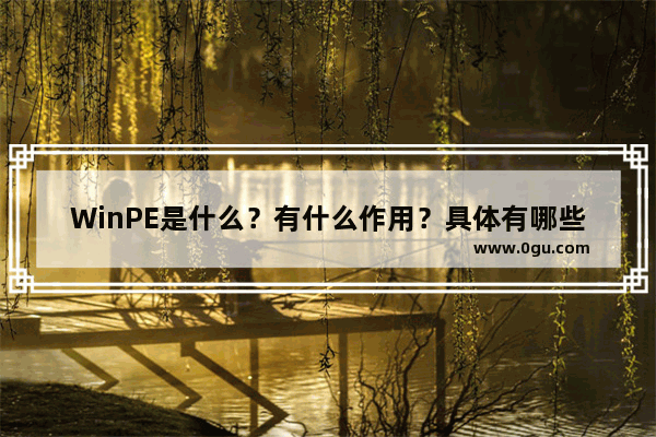 WinPE是什么？有什么作用？具体有哪些功能？