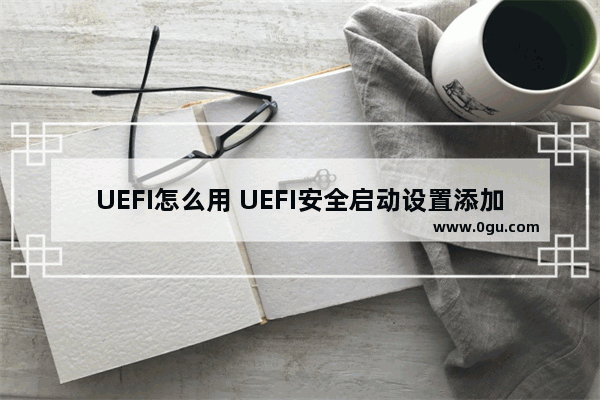 UEFI怎么用 UEFI安全启动设置添加方法步骤图解