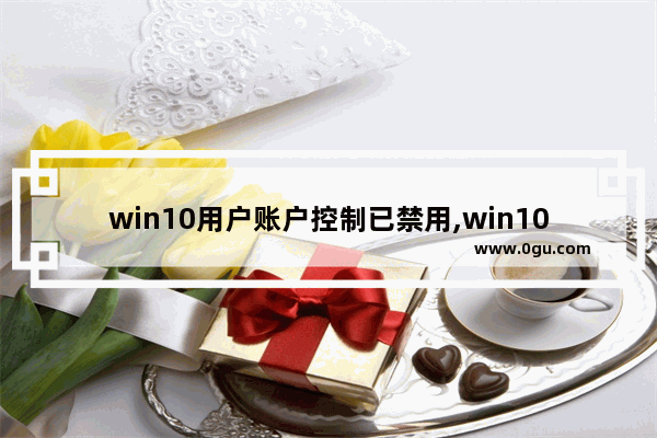 win10用户账户控制已禁用,win10关闭超级管理员账户