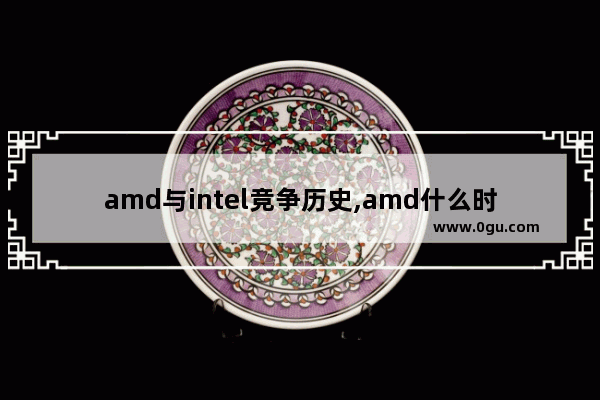 amd与intel竞争历史,amd什么时候打败了英特尔