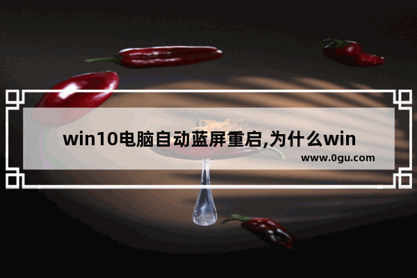 win10电脑自动蓝屏重启,为什么win10老是蓝屏自动重启