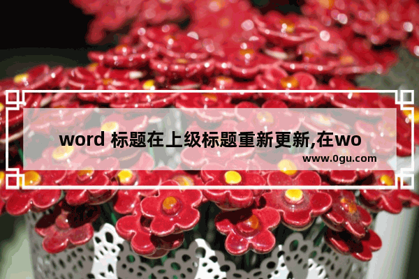 word 标题在上级标题重新更新,在word中标题样式和什么进行关联