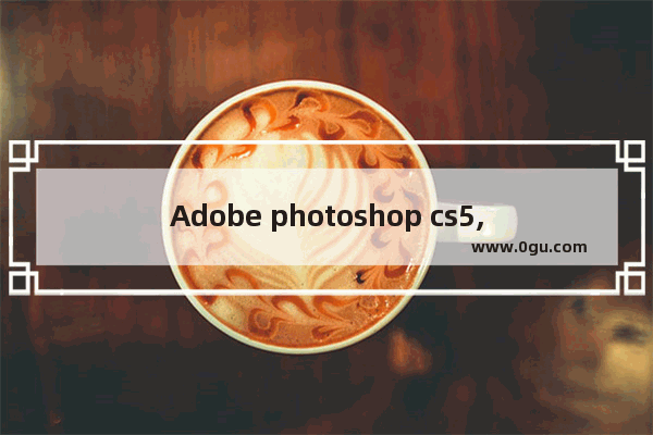 Adobe photoshop cs5,adobe photoshop cs3怎么安装