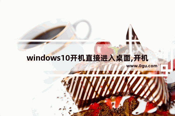 windows10开机直接进入桌面,开机显示充分利用windows如何进入桌面