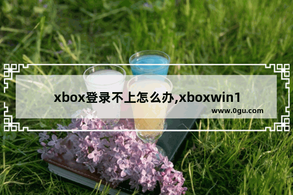 xbox登录不上怎么办,xboxwin10无法登录