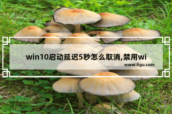 win10启动延迟5秒怎么取消,禁用win10快速启动