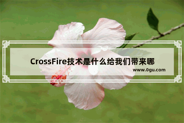 CrossFire技术是什么给我们带来哪些好处